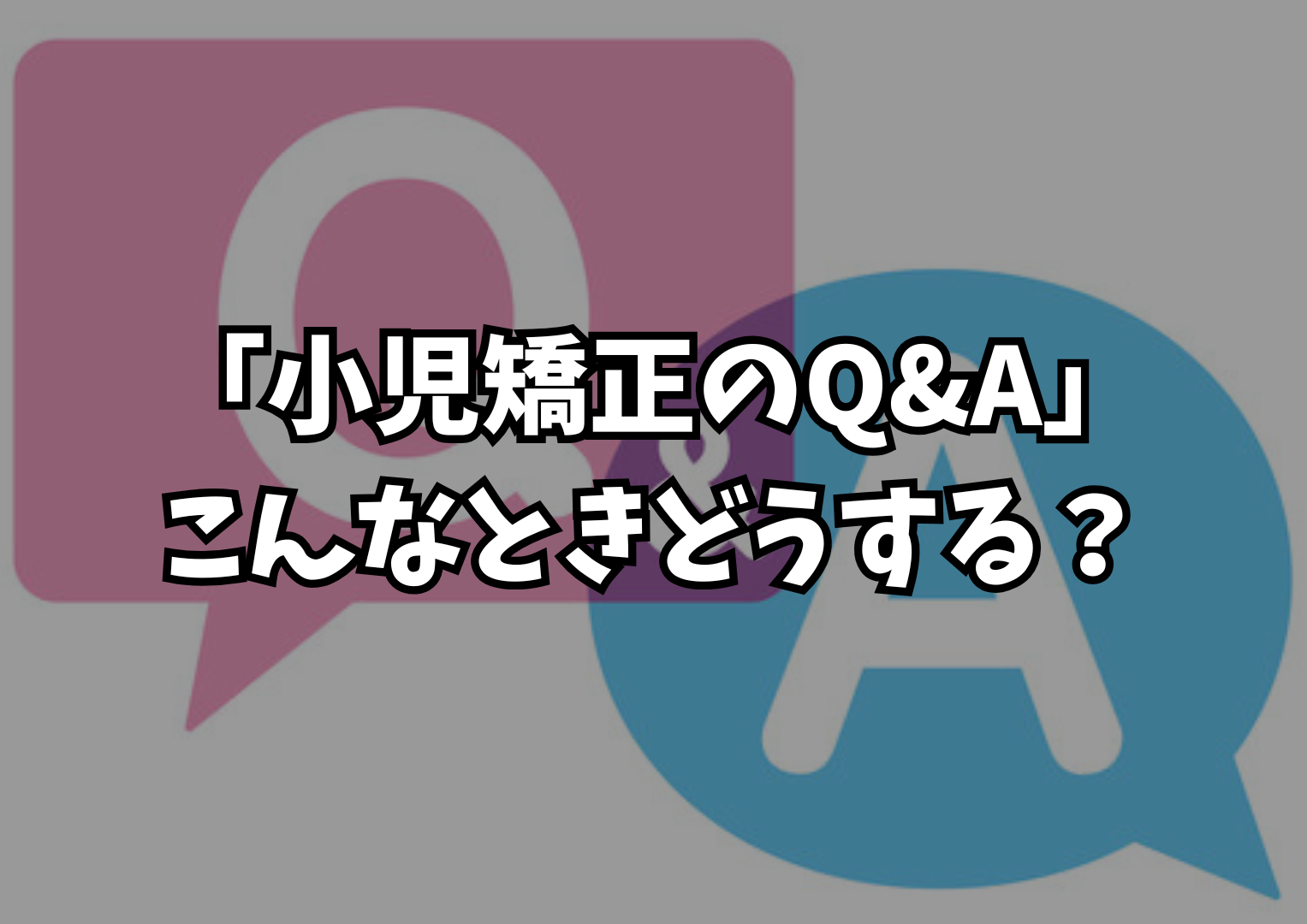 「小児矯正のQ&A」—こんなときどうする？
