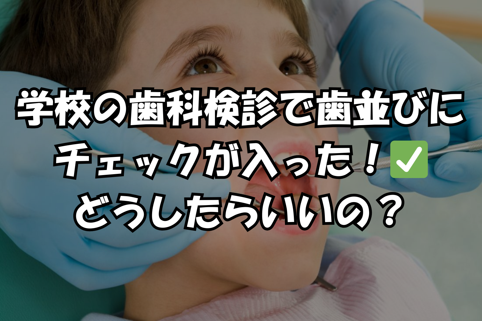 学校の歯科検診で歯並びにチェックが入った！✅どうしたらいいの？
